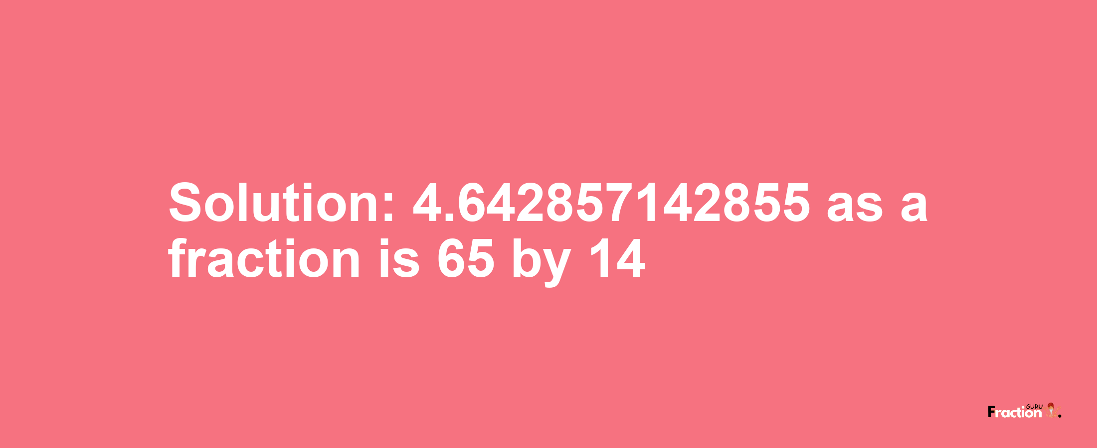 Solution:4.642857142855 as a fraction is 65/14